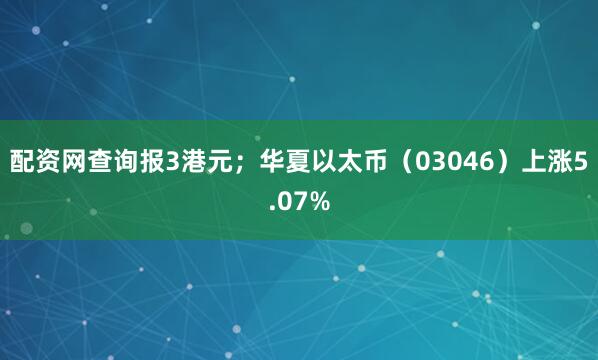 配资网查询报3港元；华夏以太币（03046）上涨5.07%