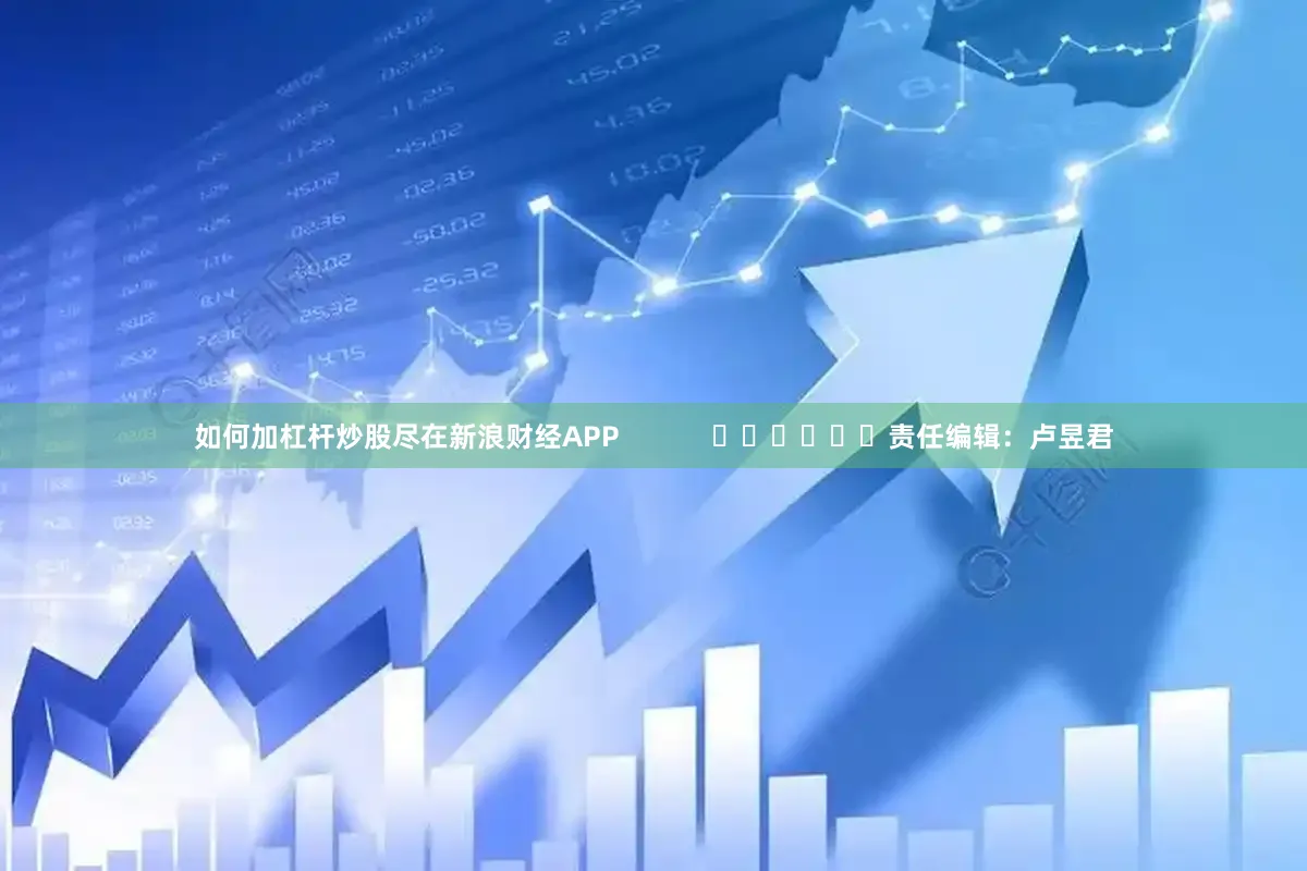 如何加杠杆炒股尽在新浪财经APP            						责任编辑：卢昱君