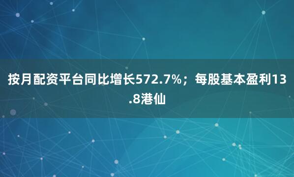 按月配资平台同比增长572.7%；每股基本盈利13.8港仙