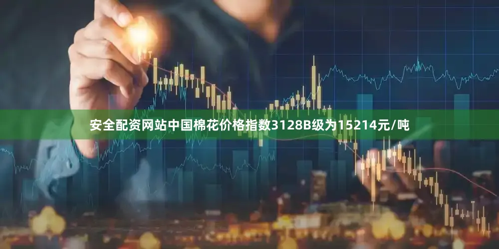 安全配资网站中国棉花价格指数3128B级为15214元/吨