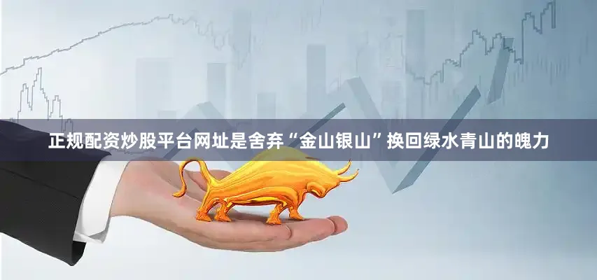 正规配资炒股平台网址是舍弃“金山银山”换回绿水青山的魄力