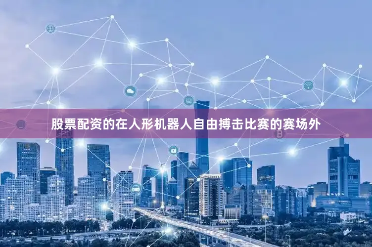 股票配资的在人形机器人自由搏击比赛的赛场外