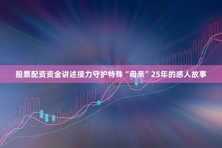 股票配资资金讲述接力守护特殊“母亲”25年的感人故事