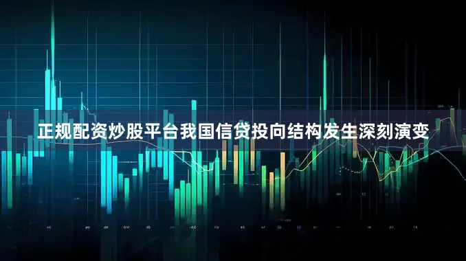 正规配资炒股平台我国信贷投向结构发生深刻演变