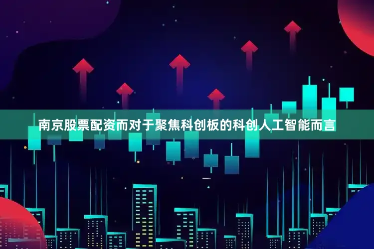 南京股票配资　　而对于聚焦科创板的科创人工智能而言