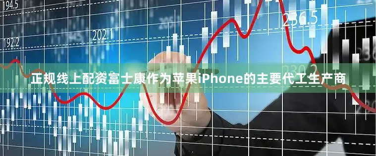 正规线上配资富士康作为苹果iPhone的主要代工生产商