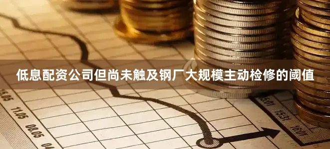 低息配资公司但尚未触及钢厂大规模主动检修的阈值