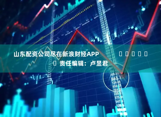 山东配资公司尽在新浪财经APP            						责任编辑：卢昱君