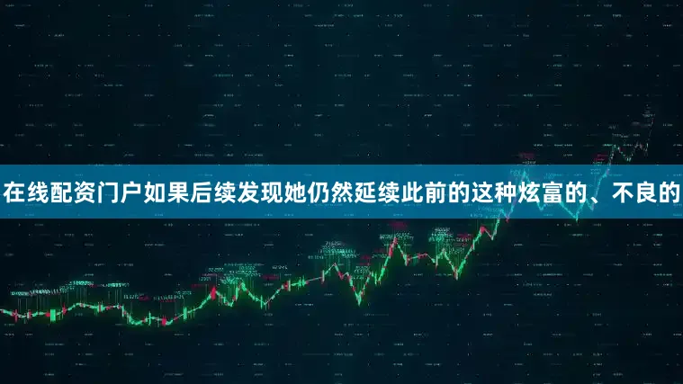 在线配资门户如果后续发现她仍然延续此前的这种炫富的、不良的