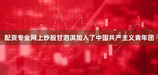 配资专业网上炒股甘泗淇加入了中国共产主义青年团
