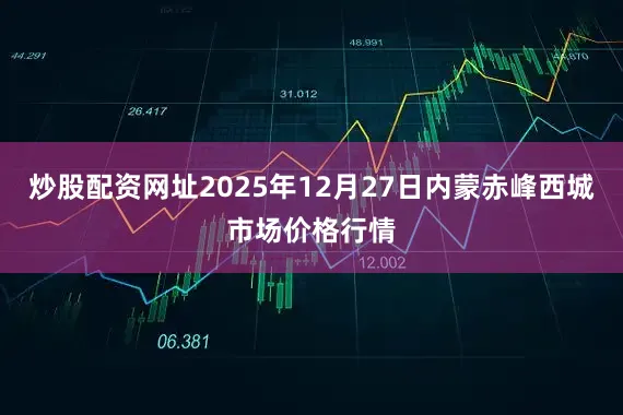 炒股配资网址2025年12月27日内蒙赤峰西城市场价格行情
