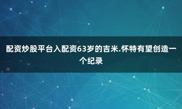 配资炒股平台入配资63岁的吉米.怀特有望创造一个纪录