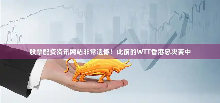 股票配资资讯网站非常遗憾! 此前的WTT香港总决赛中