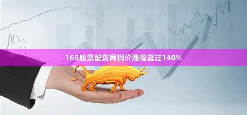 168股票配资网铜价涨幅超过140%