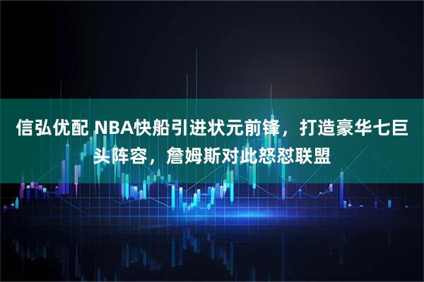 信弘优配 NBA快船引进状元前锋，打造豪华七巨头阵容，詹姆斯对此怒怼联盟