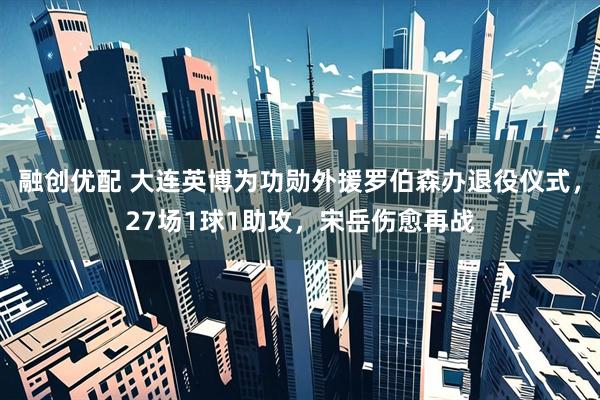 融创优配 大连英博为功勋外援罗伯森办退役仪式，27场1球1助攻，宋岳伤愈再战