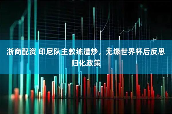 浙商配资 印尼队主教练遭炒，无缘世界杯后反思归化政策