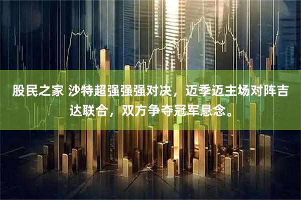 股民之家 沙特超强强强对决，迈季迈主场对阵吉达联合，双方争夺冠军悬念。