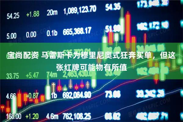 宝尚配资 马雷斯卡为穆里尼奥式狂奔买单，但这张红牌可能物有所值
