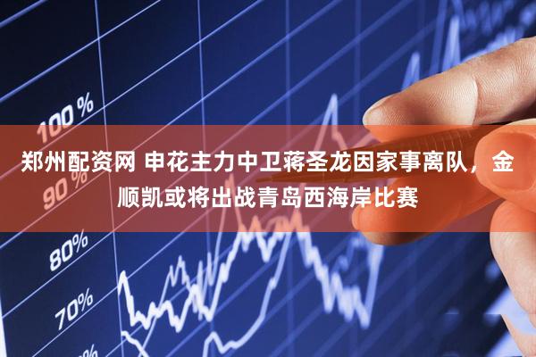 郑州配资网 申花主力中卫蒋圣龙因家事离队，金顺凯或将出战青岛西海岸比赛