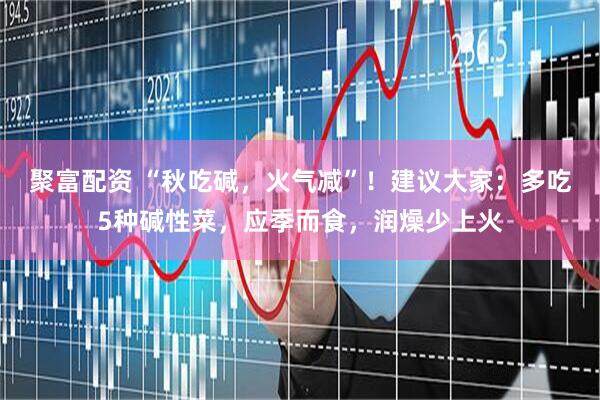 聚富配资 “秋吃碱，火气减”！建议大家：多吃5种碱性菜，应季而食，润燥少上火
