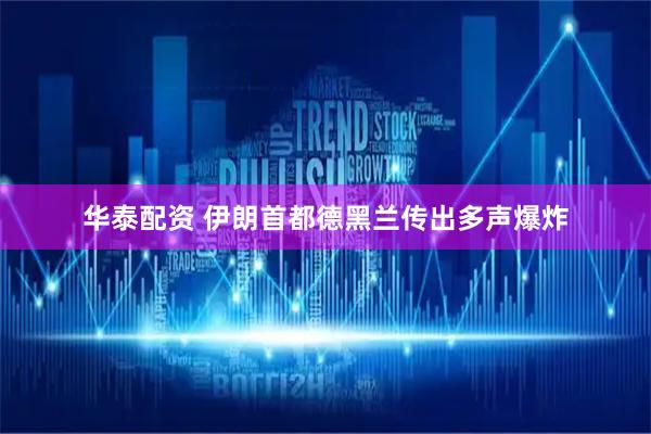 华泰配资 伊朗首都德黑兰传出多声爆炸