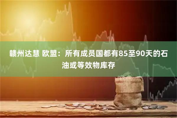 赣州达慧 欧盟：所有成员国都有85至90天的石油或等效物库存