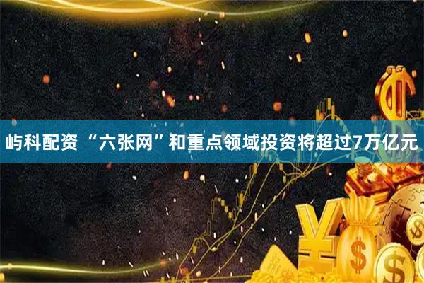 屿科配资 “六张网”和重点领域投资将超过7万亿元