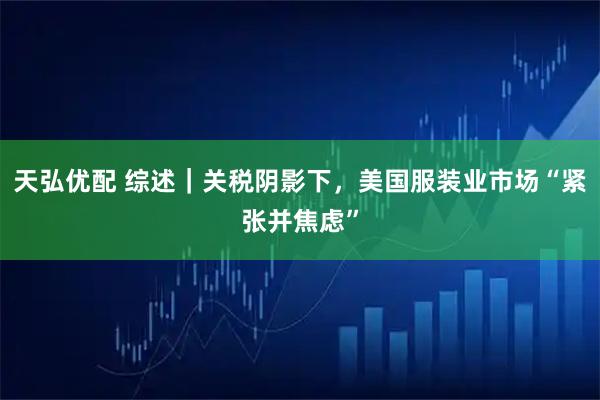 天弘优配 综述｜关税阴影下，美国服装业市场“紧张并焦虑”