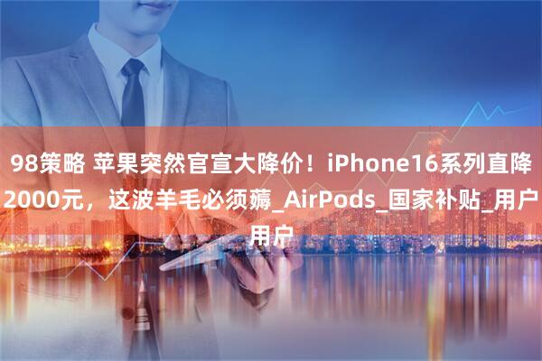 98策略 苹果突然官宣大降价！iPhone16系列直降2000元，这波羊毛必须薅_AirPods_国家补贴_用户