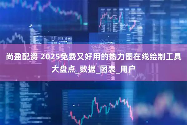 尚盈配资 2025免费又好用的热力图在线绘制工具大盘点_数据_图表_用户