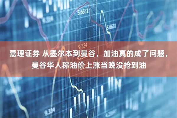 嘉理证券 从墨尔本到曼谷，加油真的成了问题，曼谷华人称油价上涨当晚没抢到油
