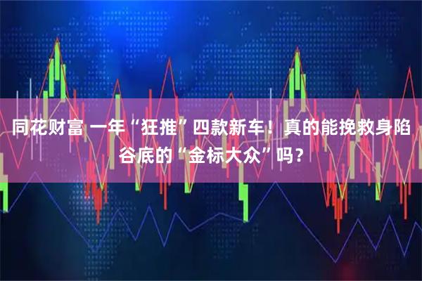 同花财富 一年“狂推”四款新车！真的能挽救身陷谷底的“金标大众”吗？