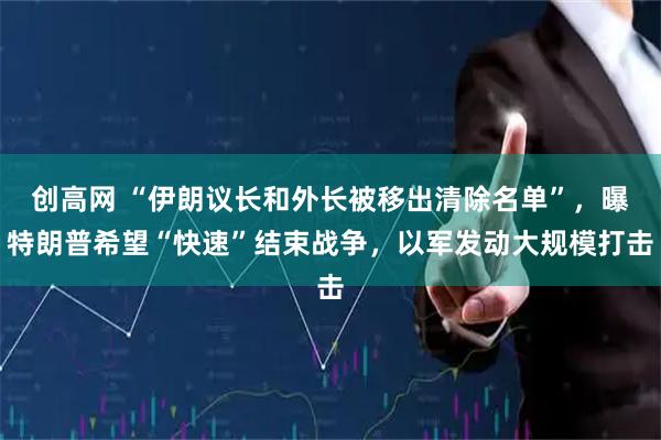 创高网 “伊朗议长和外长被移出清除名单”，曝特朗普希望“快速”结束战争，以军发动大规模打击
