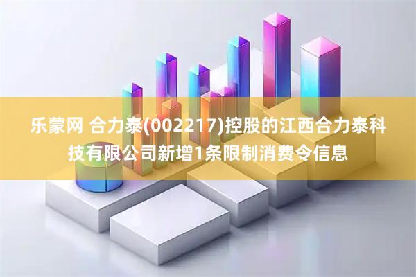 乐蒙网 合力泰(002217)控股的江西合力泰科技有限公司新增1条限制消费令信息