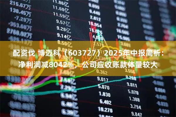 配资伐 博迈科（603727）2025年中报简析：净利润减8042%，公司应收账款体量较大