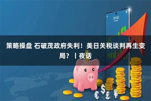 策略操盘 石破茂政府失利！美日关税谈判再生变局？丨夜话