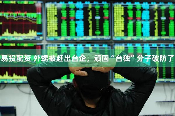 易投配资 外甥被赶出台企，顽固“台独”分子破防了