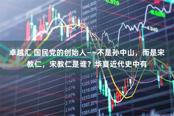 卓越汇 国民党的创始人——不是孙中山，而是宋教仁，宋教仁是谁？华夏近代史中有