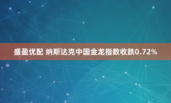 盛盈优配 纳斯达克中国金龙指数收跌0.72%