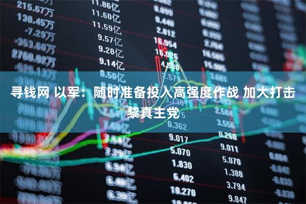 寻钱网 以军：随时准备投入高强度作战 加大打击黎真主党