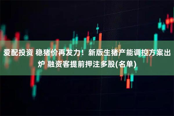 爱配投资 稳猪价再发力！新版生猪产能调控方案出炉 融资客提前押注多股(名单)