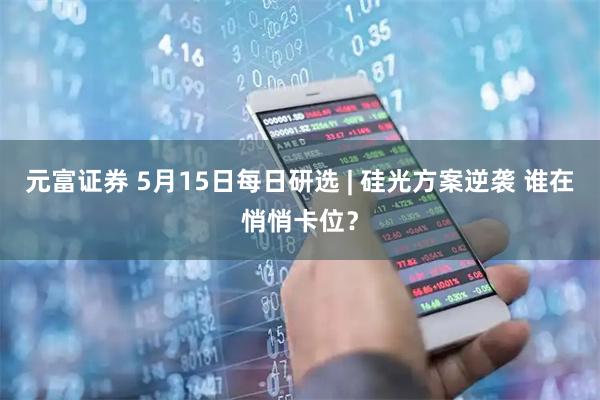 元富证券 5月15日每日研选 | 硅光方案逆袭 谁在悄悄卡位？