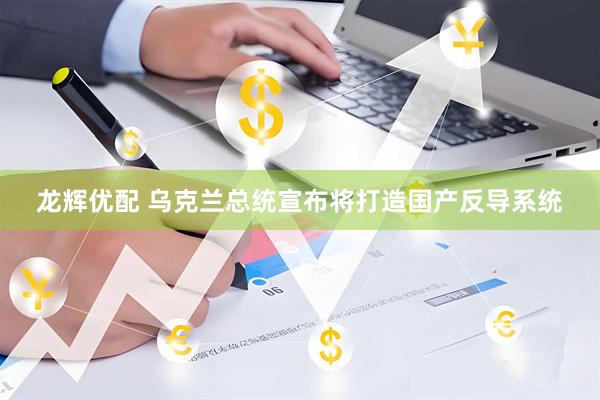 龙辉优配 乌克兰总统宣布将打造国产反导系统