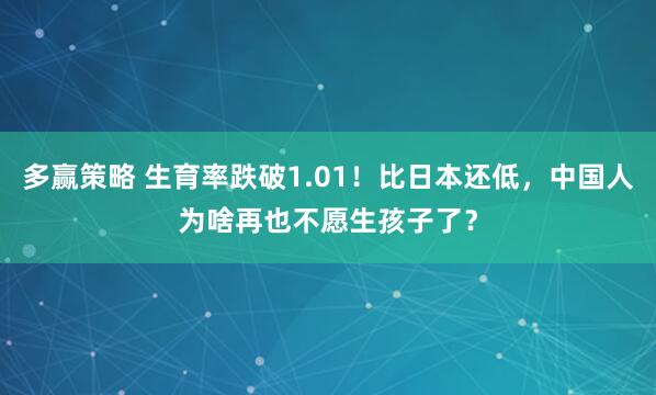 多赢策略 生育率跌破1.01！比日本还低，中国人为啥再也不愿生孩子了？