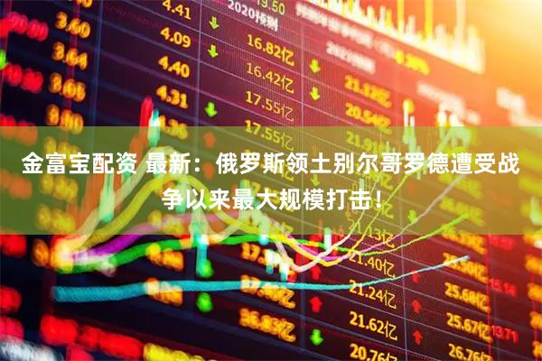金富宝配资 最新：俄罗斯领土别尔哥罗德遭受战争以来最大规模打击！