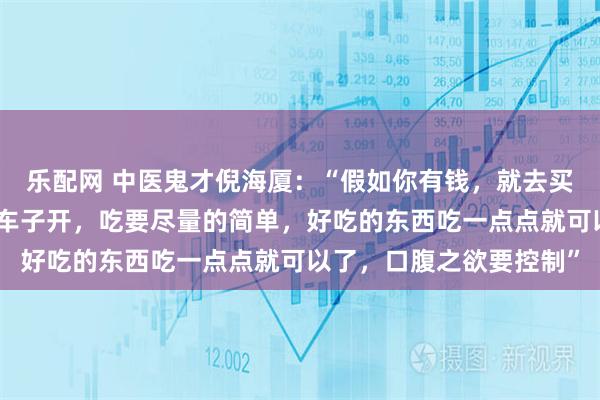 乐配网 中医鬼才倪海厦：“假如你有钱，就去买好看的衣服穿，买好的车子开，吃要尽量的简单，好吃的东西吃一点点就可以了，口腹之欲要控制”