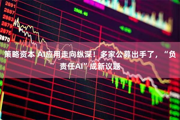 策略资本 AI应用走向纵深！多家公募出手了，“负责任AI”成新议题