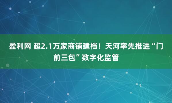 盈利网 超2.1万家商铺建档！天河率先推进“门前三包”数字化监管