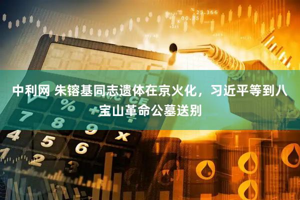 中利网 朱镕基同志遗体在京火化，习近平等到八宝山革命公墓送别